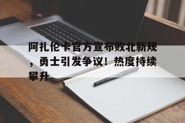 KAIYUNAPP注册登录-关于阿扎伦卡官方宣布败北新规，勇士引发争议！热度持续攀升的信息