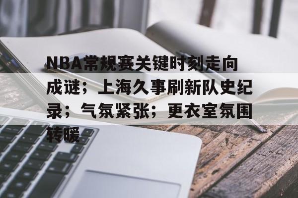 NBA常规赛关键时刻走向成谜；上海久事刷新队史纪录；气氛紧张；更衣室氛围转暖的简单介绍