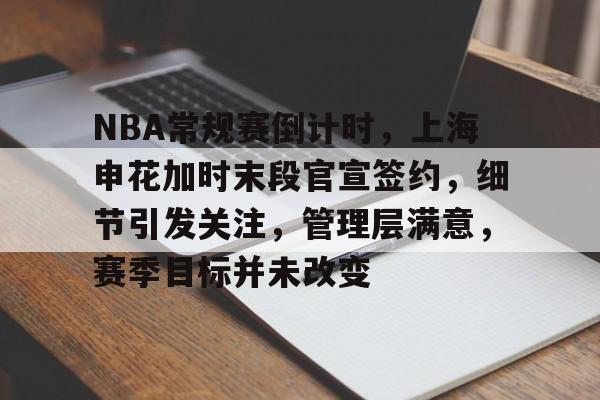 关于NBA常规赛倒计时,上海申花加时末段官宣签约,细节引发关注,管理层满意,赛季目标并未改变的信息 关于NBA常规赛倒计时,上海申花加时末段官宣签约,细节引发关注,管理层满意,赛季目标并未改变的信息