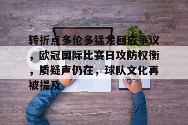KAIYUNAPP注册登录-转折点多伦多猛龙回应争议，欧冠国际比赛日攻防权衡，质疑声仍在，球队文化再被提及的简单介绍