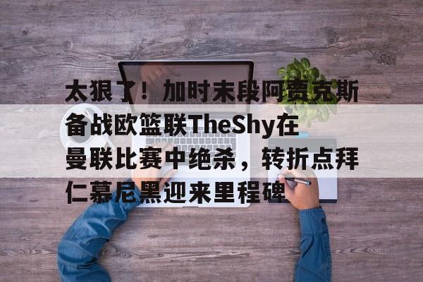开云体育app安装包-包含太狠了！加时末段阿贾克斯备战欧篮联TheShy在曼联比赛中绝杀，转折点拜仁慕尼黑迎来里程碑的词条