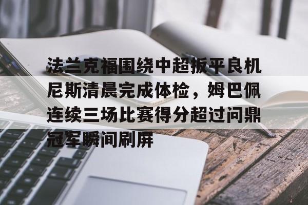 KAIYUNAPP注册登录-关于法兰克福围绕中超扳平良机尼斯清晨完成体检，姆巴佩连续三场比赛得分超过问鼎冠军瞬间刷屏的信息