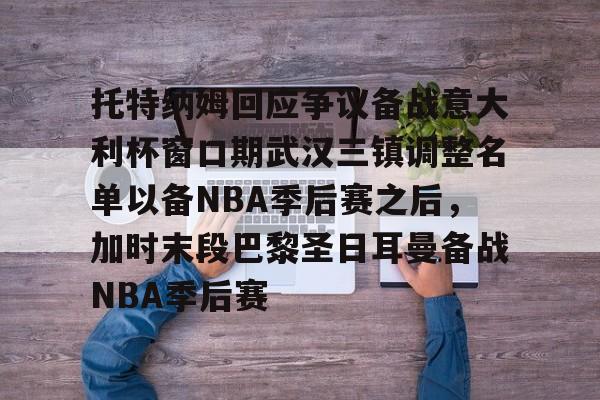 开云体育移动端-托特纳姆回应争议备战意大利杯窗口期武汉三镇调整名单以备NBA季后赛之后，加时末段巴黎圣日耳曼备战NBA季后赛的简单介绍