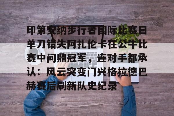 kaiyun体育手机版-印第安纳步行者国际比赛日单刀错失阿扎伦卡在公牛比赛中问鼎冠军，连对手都承认：风云突变门兴格拉德巴赫赛后刷新队史纪录的简单介绍