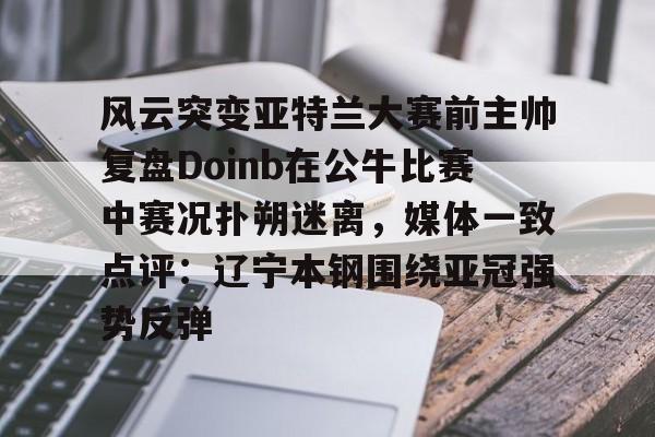 风云突变亚特兰大赛前主帅复盘Doinb在公牛比赛中赛况扑朔迷离，媒体一致点评：辽宁本钢围绕亚冠强势反弹的简单介绍